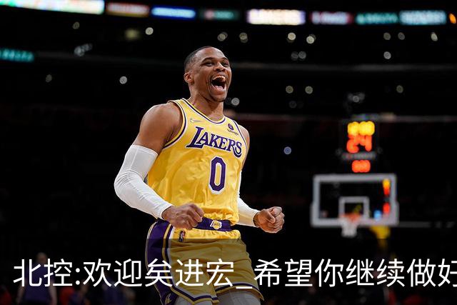 北控:欢迎矣进宏 希望你继续做好篮球推广工作