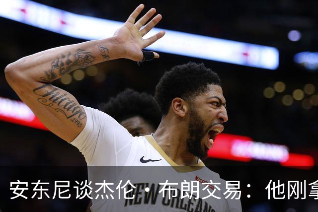 安东尼谈杰伦·布朗交易：他刚拿下FMVP 联盟翻篇的速度实在太快