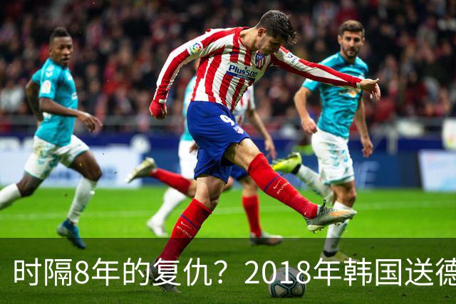 时隔8年的复仇？2018年韩国送德国出局 2026年战车还以暴击