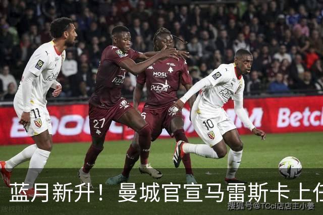 蓝月新升！曼城官宣马雷斯卡上任 第三次加盟签约三年