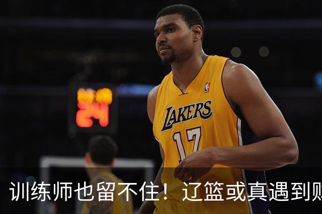 训练师也留不住！辽篮或真遇到财务危机，赵继伟付豪也不是不能卖