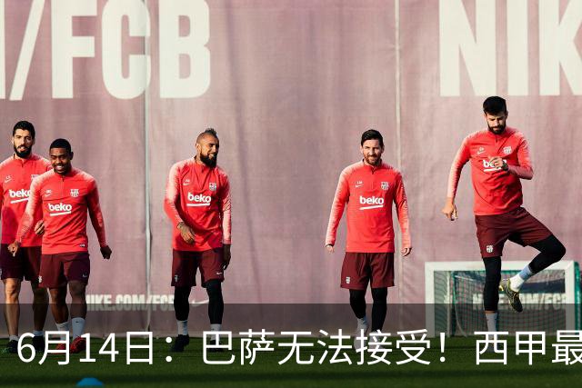 6月14日：巴萨无法接受！西甲最佳门将竟成世界杯看客