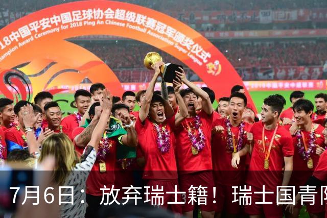 7月6日：放弃瑞士籍！瑞士国青队长官宣决定入籍归化为中国男足出战亚洲杯