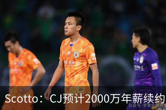 Scotto：CJ预计2000万年薪续约 老鹰靠考虑库明加未来